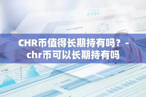 CHR币值得长期持有吗？-chr币可以长期持有吗