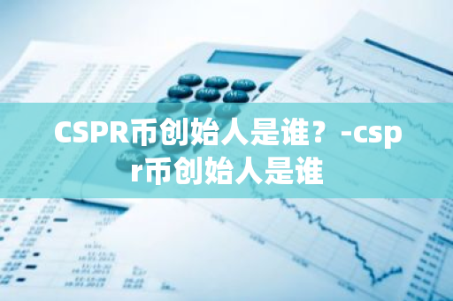 CSPR币创始人是谁？-cspr币创始人是谁