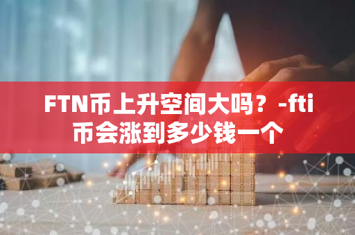 FTN币上升空间大吗？-fti币会涨到多少钱一个