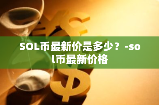 SOL币最新价是多少？-sol币最新价格