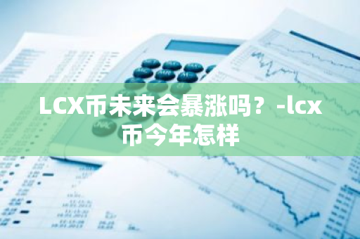 LCX币未来会暴涨吗？-lcx币今年怎样