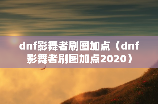 dnf影舞者刷图加点（dnf影舞者刷图加点2020）