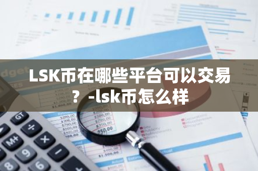 LSK币在哪些平台可以交易？-lsk币怎么样