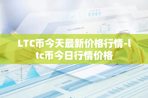 LTC币今天最新价格行情-ltc币今日行情价格