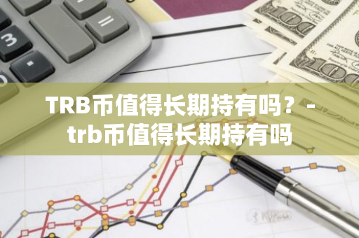 TRB币值得长期持有吗？-trb币值得长期持有吗