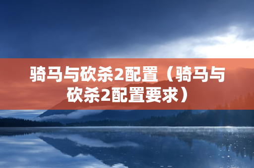 骑马与砍杀2配置（骑马与砍杀2配置要求）