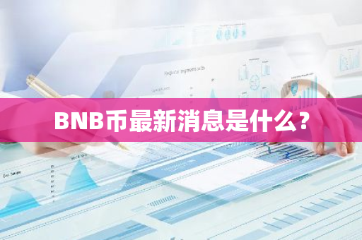 BNB币最新消息是什么？