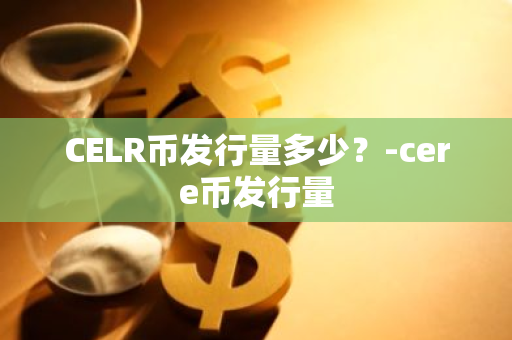 CELR币发行量多少？-cere币发行量