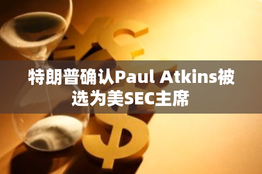 特朗普确认Paul Atkins被选为美SEC主席