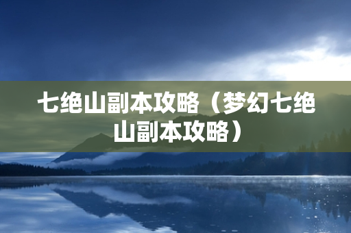 七绝山副本攻略（梦幻七绝山副本攻略）