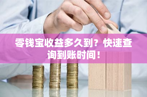 零钱宝收益多久到？快速查询到账时间！