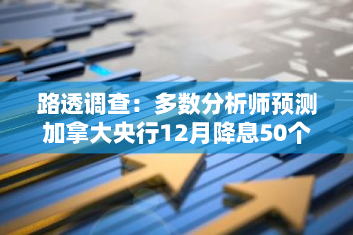 路透调查：多数分析师预测加拿大央行12月降息50个基点