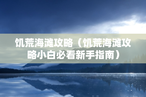 饥荒海滩攻略（饥荒海滩攻略小白必看新手指南）