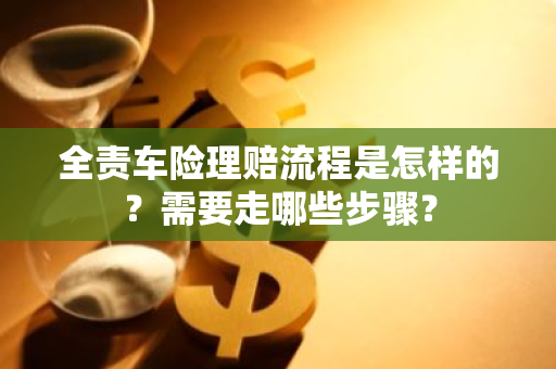 全责车险理赔流程是怎样的？需要走哪些步骤？