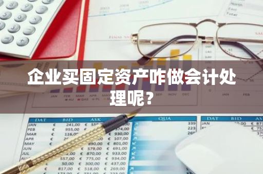 企业买固定资产咋做会计处理呢？