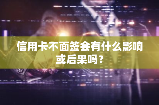 信用卡不面签会有什么影响或后果吗？