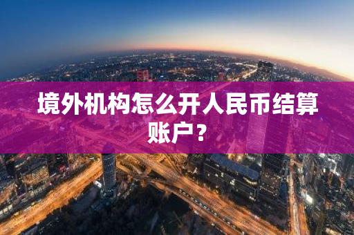 境外机构怎么开人民币结算账户？