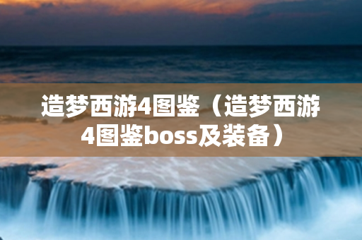 造梦西游4图鉴（造梦西游4图鉴boss及装备）