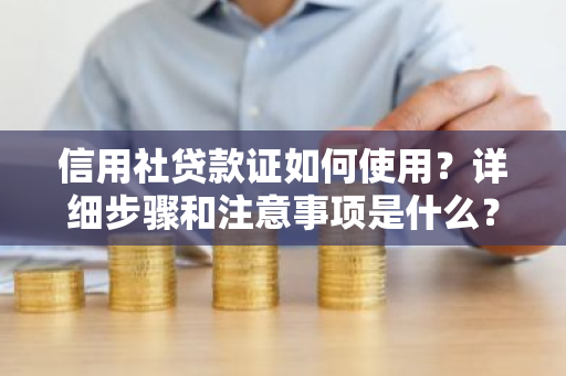 信用社贷款证如何使用？详细步骤和注意事项是什么？