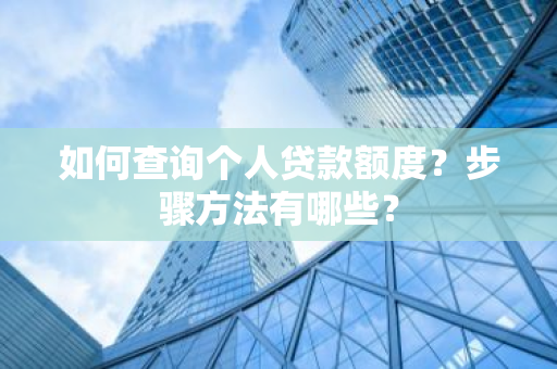 如何查询个人贷款额度？步骤方法有哪些？