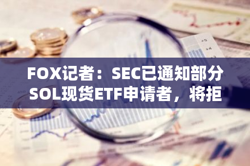 FOX记者：SEC已通知部分SOL现货ETF申请者，将拒绝其ETF申请