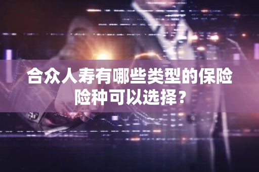 合众人寿有哪些类型的保险险种可以选择？