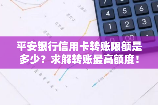 平安银行信用卡转账限额是多少？求解转账最高额度！