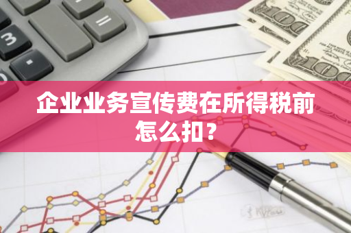 企业业务宣传费在所得税前怎么扣？