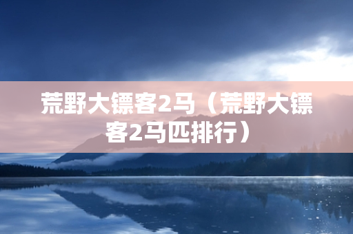 荒野大镖客2马（荒野大镖客2马匹排行）