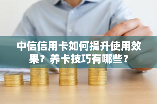 中信信用卡如何提升使用效果？养卡技巧有哪些？