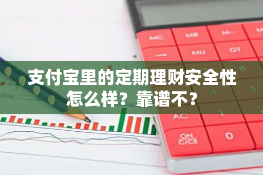 支付宝里的定期理财安全性怎么样？靠谱不？