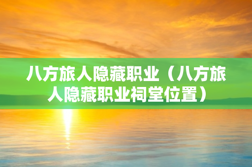 八方旅人隐藏职业（八方旅人隐藏职业祠堂位置）