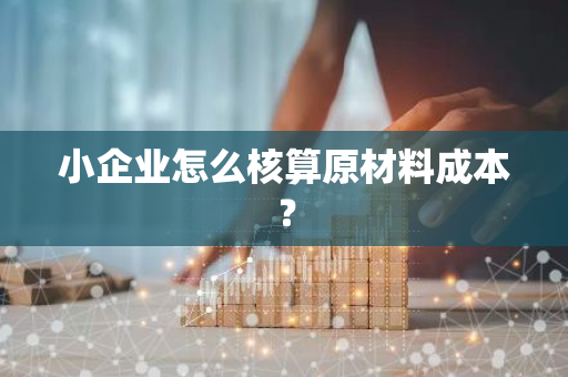 小企业怎么核算原材料成本？