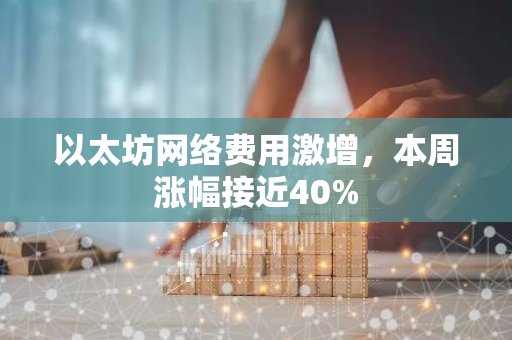 以太坊网络费用激增，本周涨幅接近40%