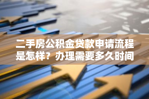 二手房公积金贷款申请流程是怎样？办理需要多久时间？