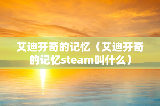 艾迪芬奇的记忆（艾迪芬奇的记忆steam叫什么）