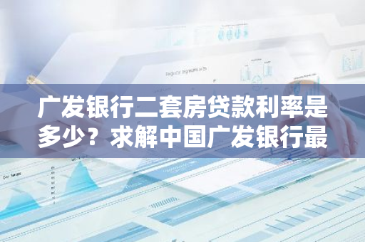 广发银行二套房贷款利率是多少？求解中国广发银行最新利率！