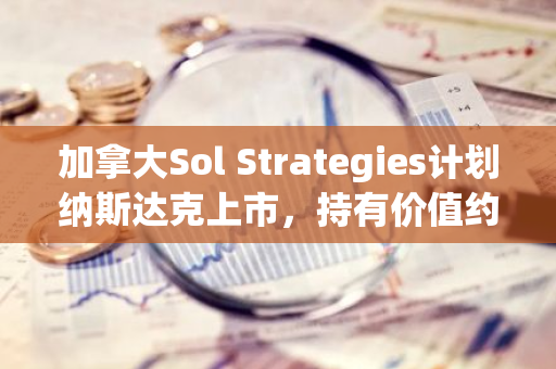 加拿大Sol Strategies计划纳斯达克上市，持有价值约3000万美元的SOL