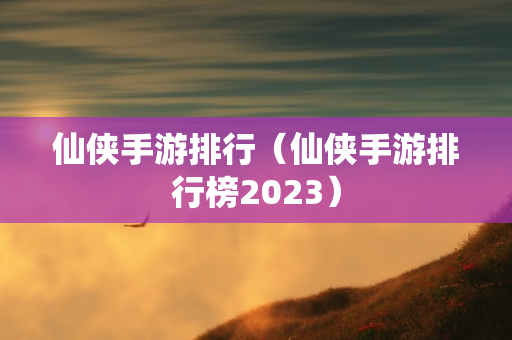 仙侠手游排行（仙侠手游排行榜2023）