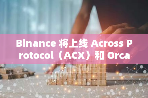 Binance 将上线 Across Protocol（ACX）和 Orca（ORCA）