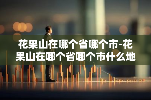 花果山在哪个省哪个市-花果山在哪个省哪个市什么地方