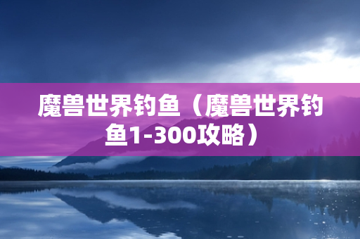 魔兽世界钓鱼（魔兽世界钓鱼1-300攻略）