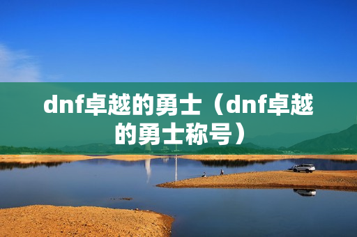 dnf卓越的勇士（dnf卓越的勇士称号）