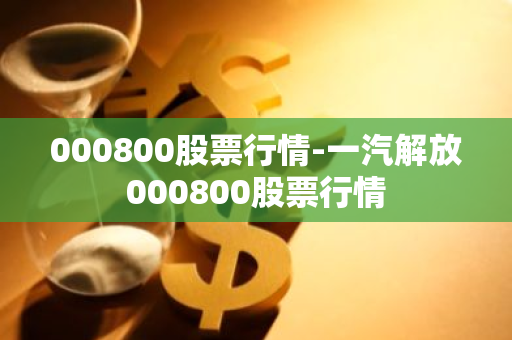 000800股票行情-一汽解放000800股票行情