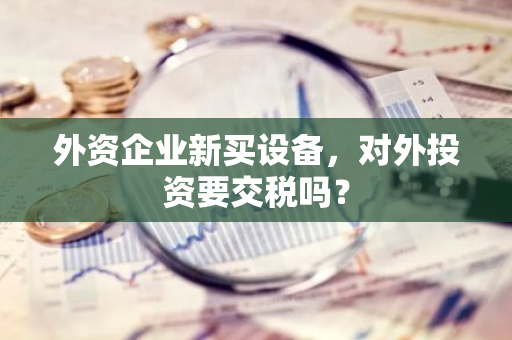 外资企业新买设备，对外投资要交税吗？