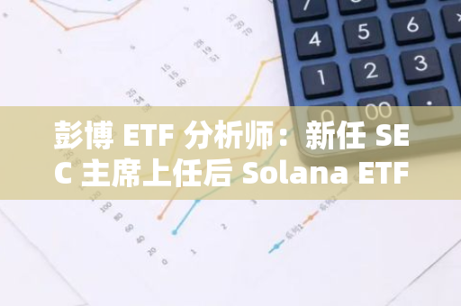 彭博 ETF 分析师：新任 SEC 主席上任后 Solana ETF 发行人或将重新提交申请