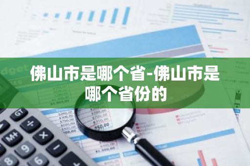 佛山市是哪个省-佛山市是哪个省份的