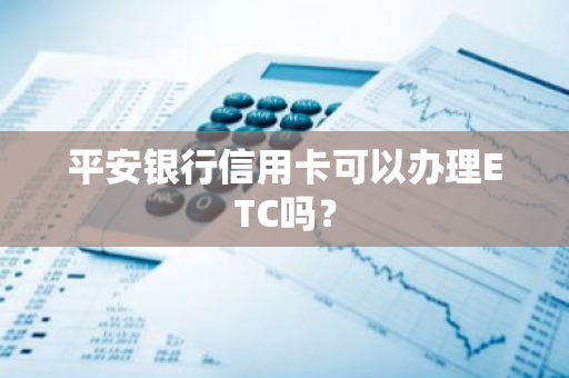 平安银行信用卡可以办理ETC吗？