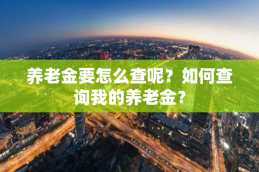 养老金要怎么查呢？如何查询我的养老金？