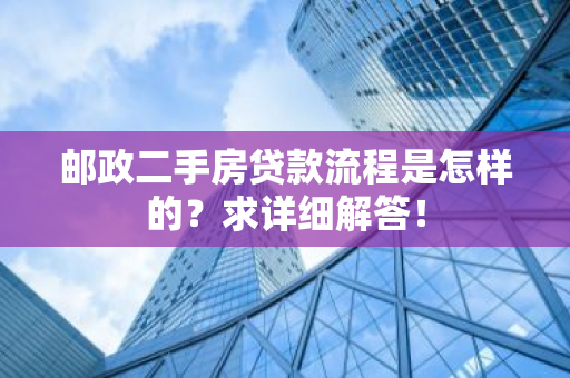 邮政二手房贷款流程是怎样的？求详细解答！